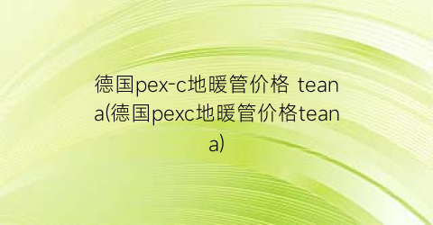 德国pex-c地暖管价格 teana(德国pexc地暖管价格teana)